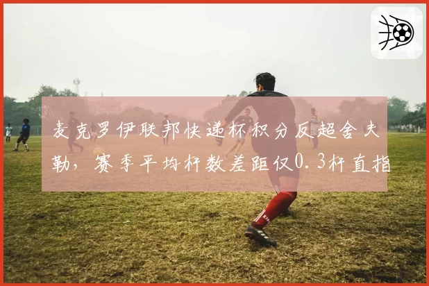 麦克罗伊联邦快递杯积分反超舍夫勒,赛季平均杆数差距仅0.3杆直指总冠军