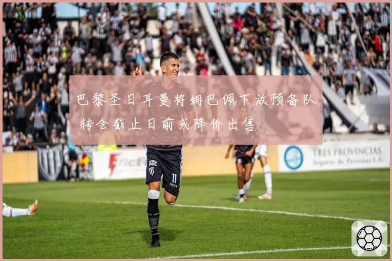 巴黎圣日耳曼将姆巴佩下放预备队 转会截止日前或降价出售