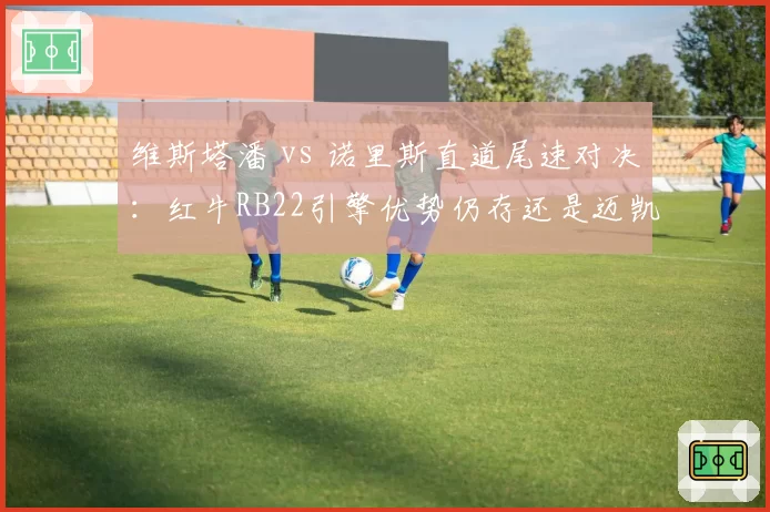 维斯塔潘 vs 诺里斯直道尾速对决:红牛RB22引擎优势仍存还是迈凯伦弯道制胜?