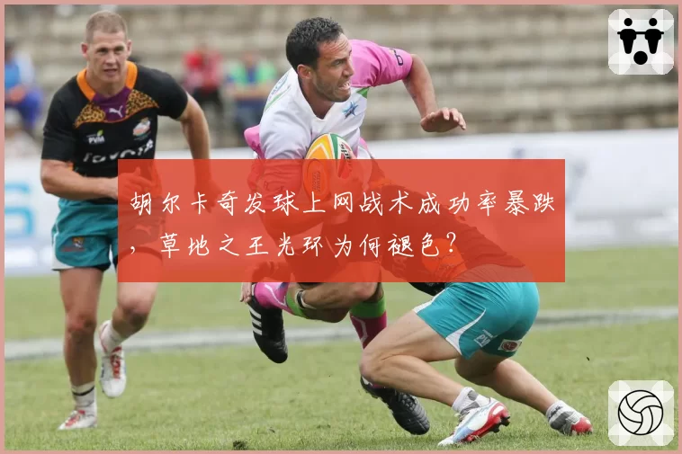 胡尔卡奇发球上网战术成功率暴跌,草地之王光环为何褪色?