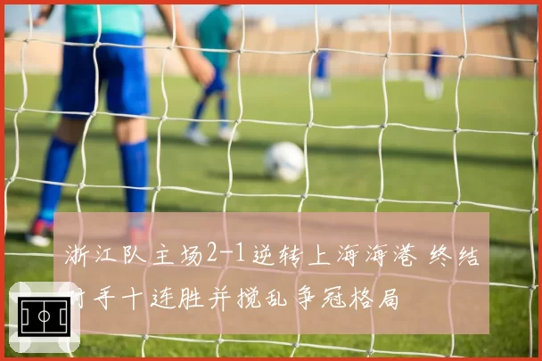 浙江队主场2-1逆转上海海港 终结对手十连胜并搅乱争冠格局