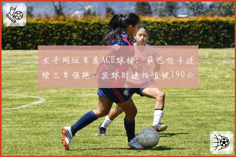 女子网坛年度ACE球榜:萨巴伦卡连续三年领跑,发球时速均值破190公里