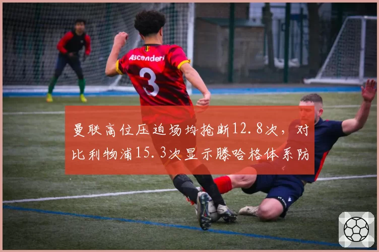 曼联高位压迫场均抢断12.8次，对比利物浦15.3次显示滕哈格体系防守强度不足