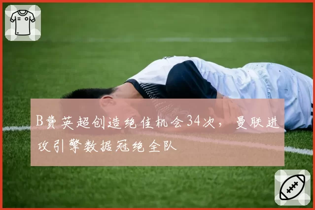 B费英超创造绝佳机会34次，曼联进攻引擎数据冠绝全队