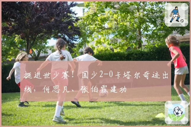 挺进世少赛！国少2-0卡塔尔奇迹出线，何思凡、张伯霖建功