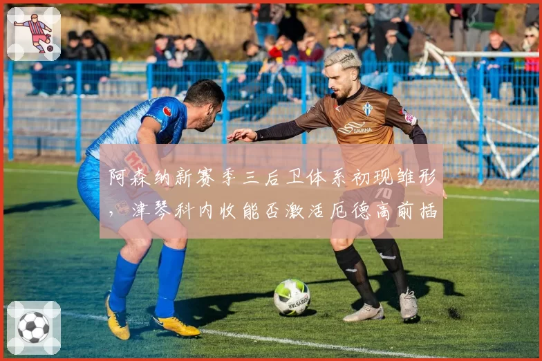 阿森纳新赛季三后卫体系初现雏形，津琴科内收能否激活厄德高前插威力？