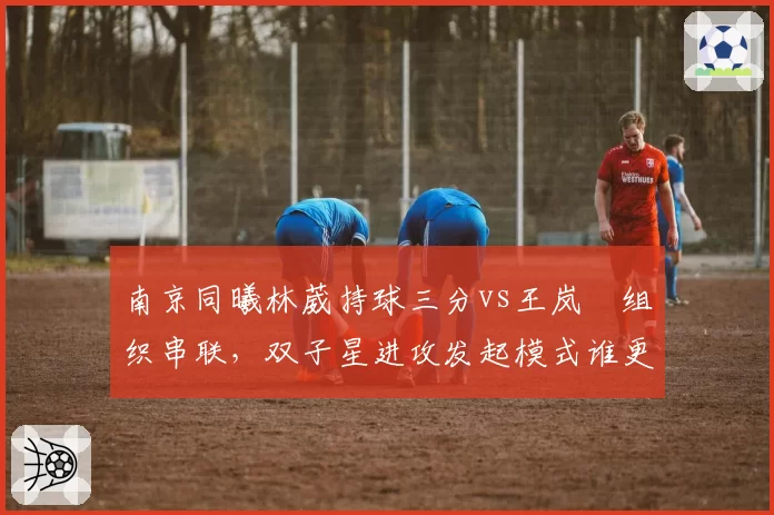 南京同曦林葳持球三分vs王岚嵚组织串联,双子星进攻发起模式谁更高效?
