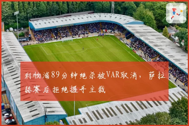 利物浦89分钟绝杀被VAR取消，萨拉赫赛后拒绝握手主裁