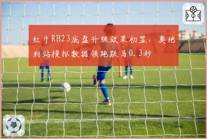 红牛RB23底盘升级效果初显，奥地利站模拟数据领跑跃马0.3秒