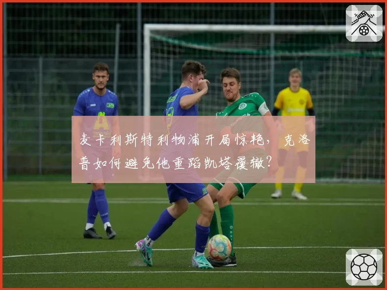 麦卡利斯特利物浦开局惊艳，克洛普如何避免他重蹈凯塔覆辙？