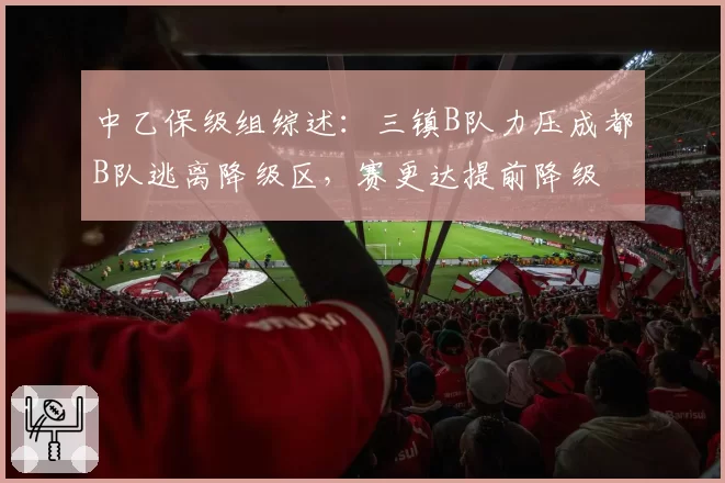 中乙保级组综述：三镇B队力压成都B队逃离降级区，赛更达提前降级