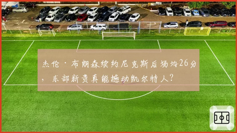 杰伦·布朗森续约尼克斯后场均26分，东部新贵真能撼动凯尔特人？