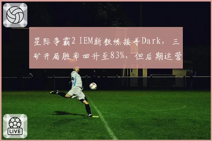 星际争霸2 IEM新教练接手Dark,三矿开局胜率回升至83%,但后期运营失误率反超Rogue时期
