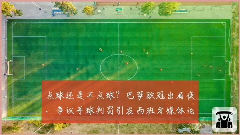 点球还是不点球？巴萨欧冠出局夜，争议手球判罚引发西班牙媒体论战