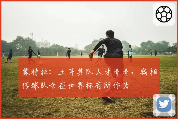 蒙特拉：土耳其队人才济济，我相信球队会在世界杯有所作为
