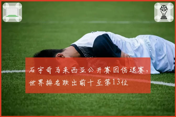 石宇奇马来西亚公开赛因伤退赛，世界排名跌出前十至第13位