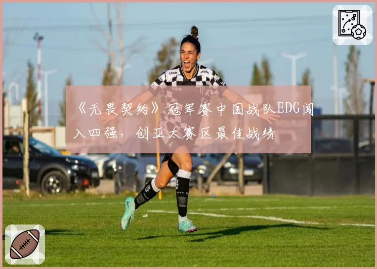 《无畏契约》冠军赛中国战队EDG闯入四强，创亚太赛区最佳战绩