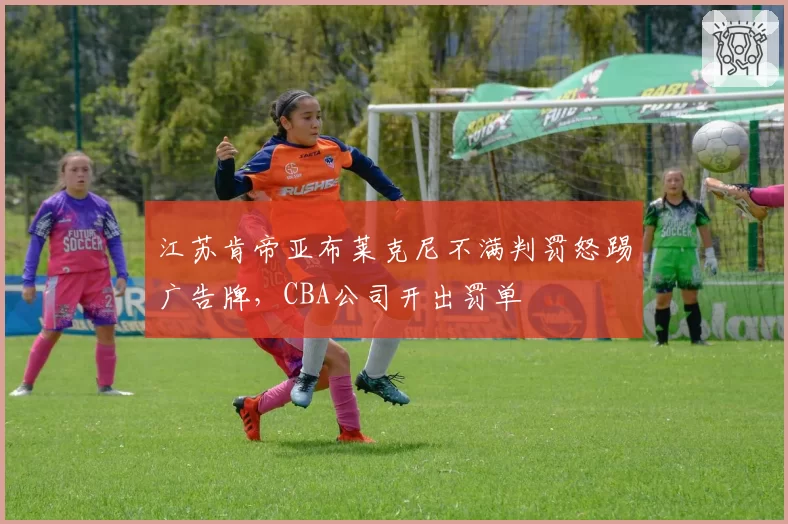 江苏肯帝亚布莱克尼不满判罚怒踢广告牌,CBA公司开出罚单