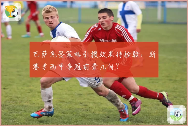 巴萨免签策略引援效果待检验，新赛季西甲争冠前景几何？