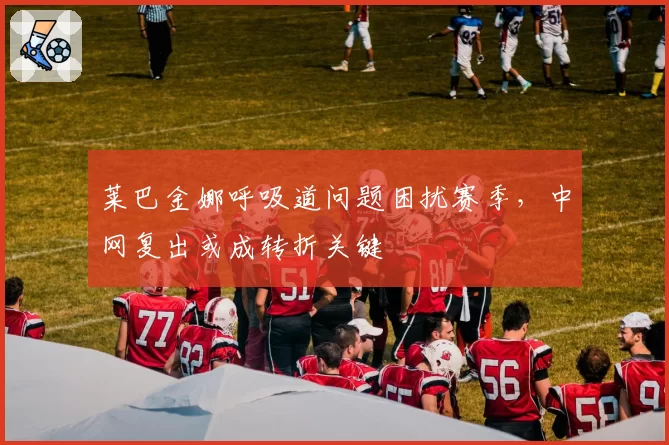 莱巴金娜呼吸道问题困扰赛季，中网复出或成转折关键