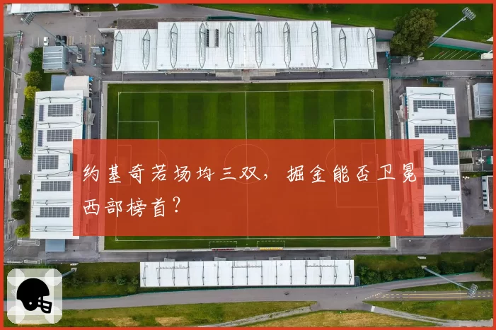约基奇若场均三双,掘金能否卫冕西部榜首?