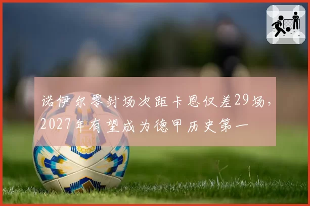 诺伊尔零封场次距卡恩仅差29场，2027年有望成为德甲历史第一