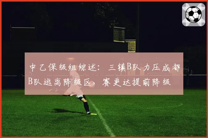 中乙保级组综述：三镇B队力压成都B队逃离降级区，赛更达提前降级