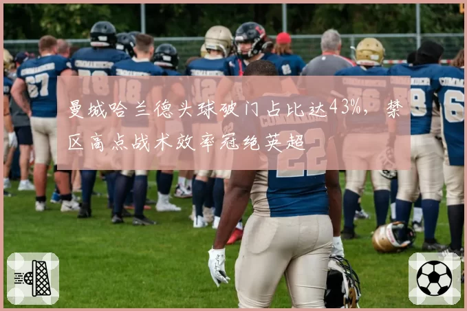 曼城哈兰德头球破门占比达43%，禁区高点战术效率冠绝英超