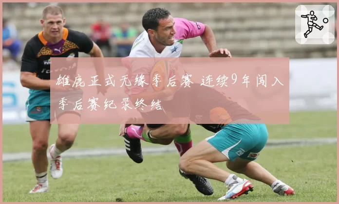 雄鹿正式无缘季后赛 连续9年闯入季后赛纪录终结