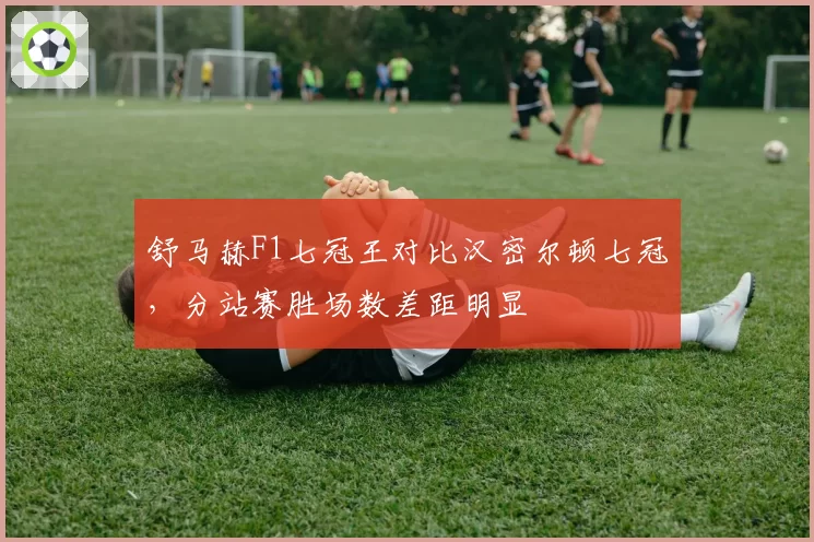 舒马赫F1七冠王对比汉密尔顿七冠,分站赛胜场数差距明显