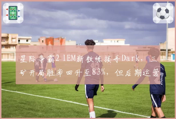 星际争霸2 IEM新教练接手Dark，三矿开局胜率回升至83%，但后期运营失误率反超Rogue时期