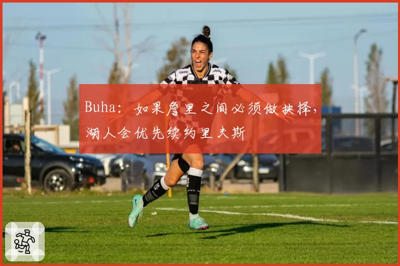 Buha:如果詹里之间必须做抉择,湖人会优先续约里夫斯