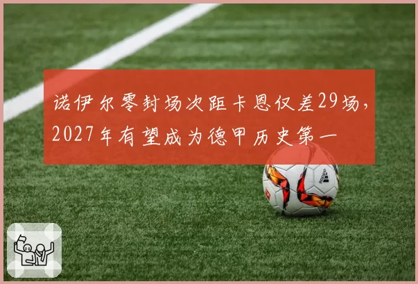 诺伊尔零封场次距卡恩仅差29场,2027年有望成为德甲历史第一
