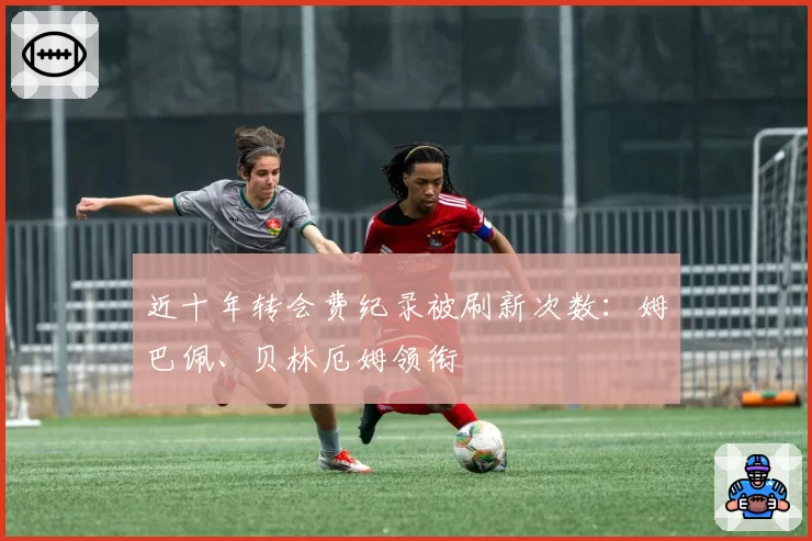 近十年转会费纪录被刷新次数：姆巴佩、贝林厄姆领衔