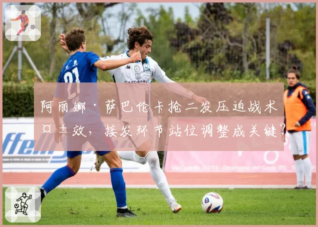 阿丽娜·萨巴伦卡抢二发压迫战术失效，接发环节站位调整成关键？