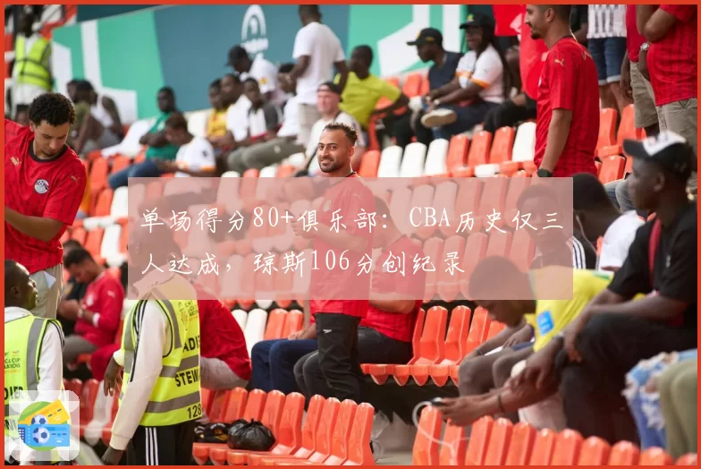 单场得分80+俱乐部：CBA历史仅三人达成，琼斯106分创纪录