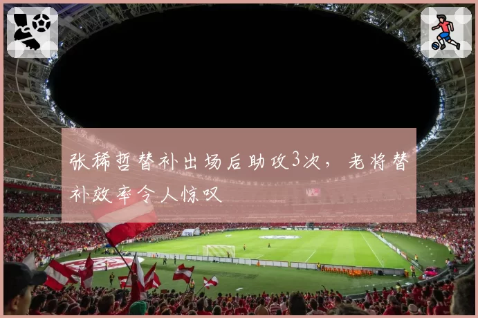 张稀哲替补出场后助攻3次,老将替补效率令人惊叹