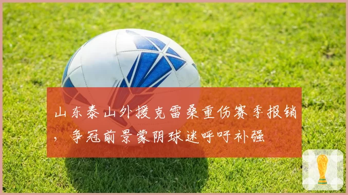 山东泰山外援克雷桑重伤赛季报销,争冠前景蒙阴球迷呼吁补强