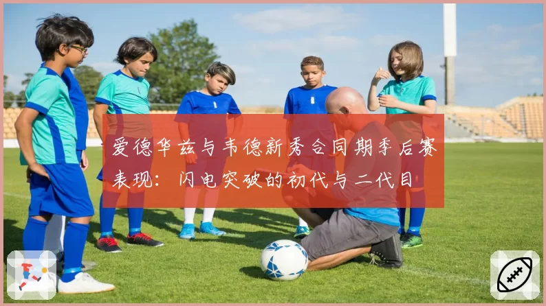 爱德华兹与韦德新秀合同期季后赛表现：闪电突破的初代与二代目