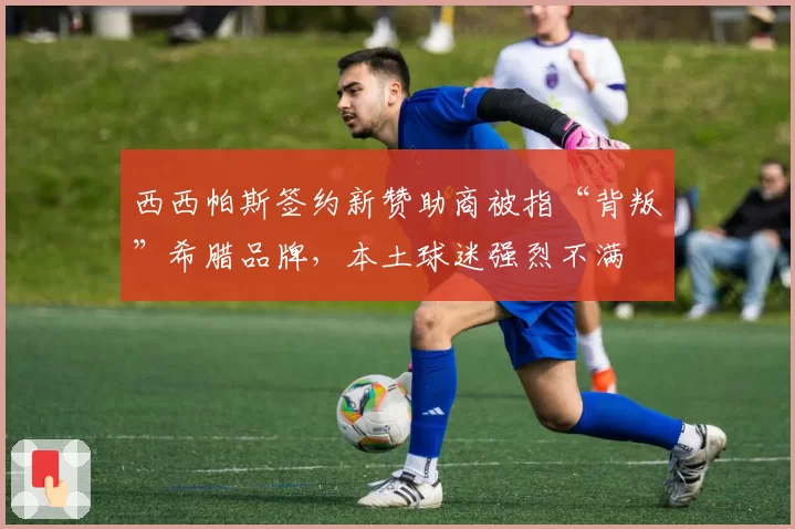 西西帕斯签约新赞助商被指“背叛”希腊品牌，本土球迷强烈不满