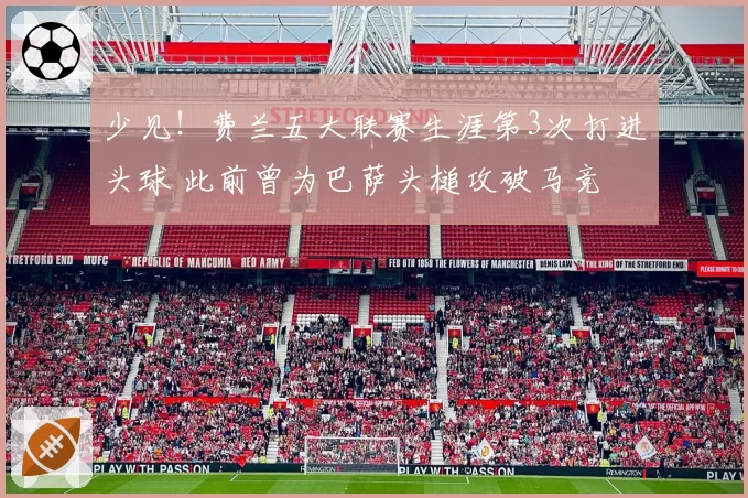 少见!费兰五大联赛生涯第3次打进头球 此前曾为巴萨头槌攻破马竞