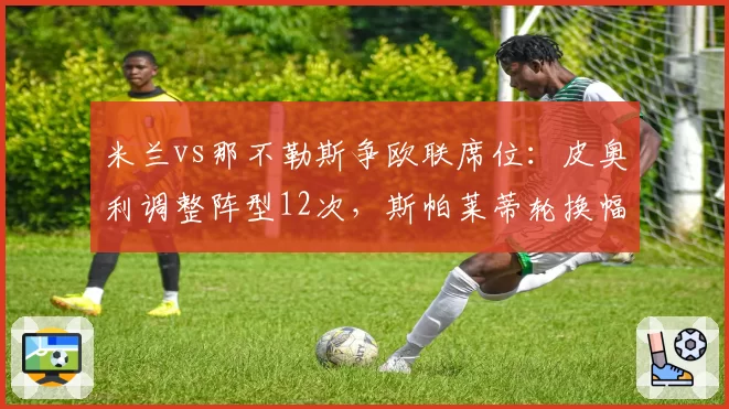 米兰vs那不勒斯争欧联席位:皮奥利调整阵型12次,斯帕莱蒂轮换幅度达70%