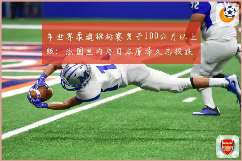 年世界柔道锦标赛男子100公斤以上级：法国里内与日本原泽久志投技与寝技技术运用展望