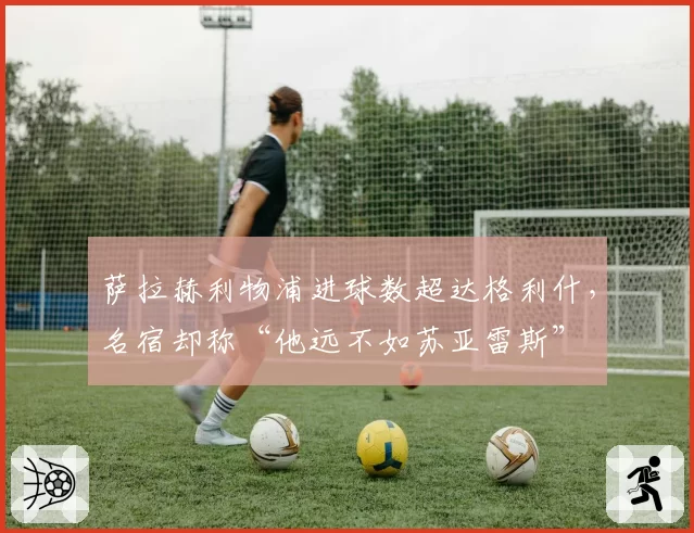 萨拉赫利物浦进球数超达格利什,名宿却称“他远不如苏亚雷斯”