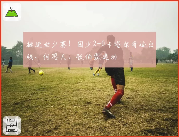 挺进世少赛！国少2-0卡塔尔奇迹出线，何思凡、张伯霖建功