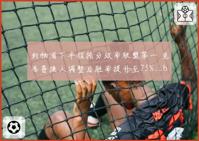 利物浦下半程抢分效率联盟第一 克洛普换人调整后胜率提升至75%__br_