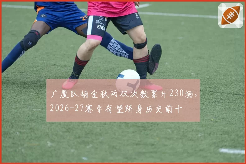 广厦队胡金秋两双次数累计230场，2026-27赛季有望跻身历史前十