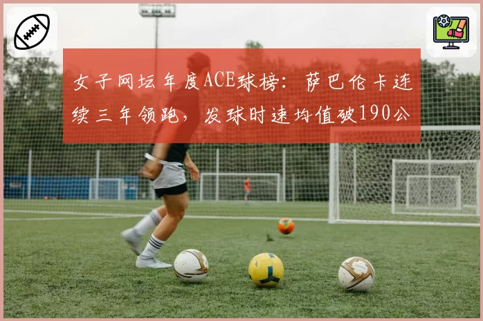 女子网坛年度ACE球榜:萨巴伦卡连续三年领跑,发球时速均值破190公里