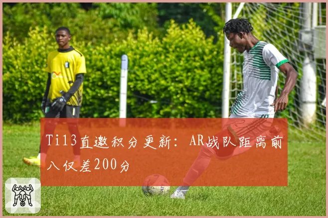 Ti13直邀积分更新:AR战队距离前八仅差200分