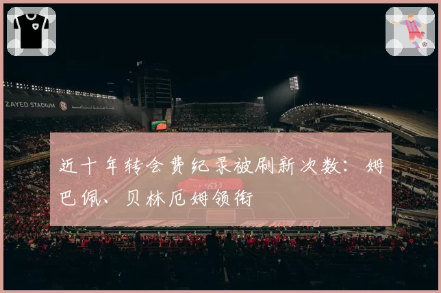 近十年转会费纪录被刷新次数：姆巴佩、贝林厄姆领衔